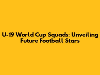 U-19 World Cup Squads: Unveiling Future Football Stars