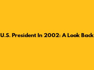 U.S. President In 2002: A Look Back