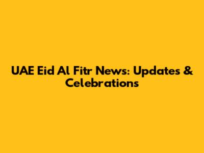 UAE Eid Al Fitr News: Updates & Celebrations