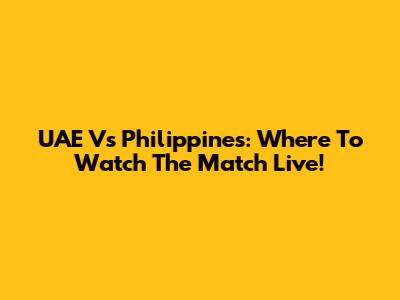 UAE Vs Philippines: Where To Watch The Match Live!