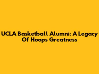 UCLA Basketball Alumni: A Legacy Of Hoops Greatness