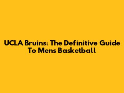 UCLA Bruins: The Definitive Guide To Men's Basketball