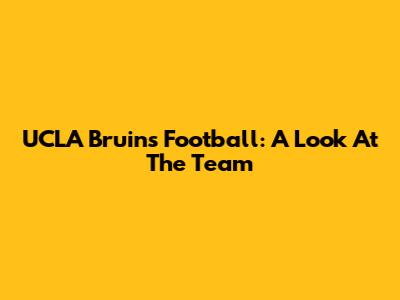 UCLA Bruins Football: A Look At The Team