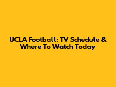 UCLA Football: TV Schedule & Where To Watch Today