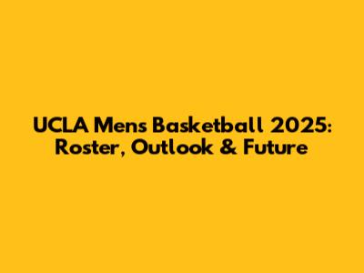 UCLA Men's Basketball 2025: Roster, Outlook & Future