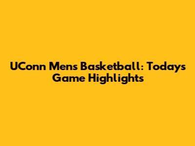 UConn Men's Basketball: Today's Game Highlights