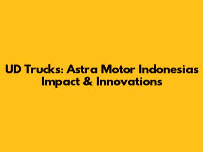 UD Trucks: Astra Motor Indonesia's Impact & Innovations