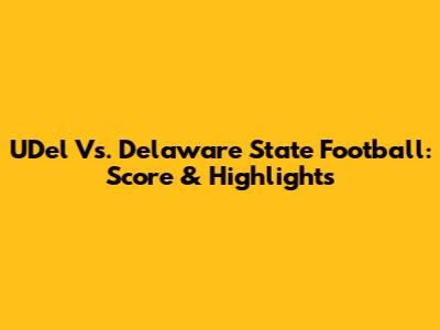 UDel Vs. Delaware State Football: Score & Highlights
