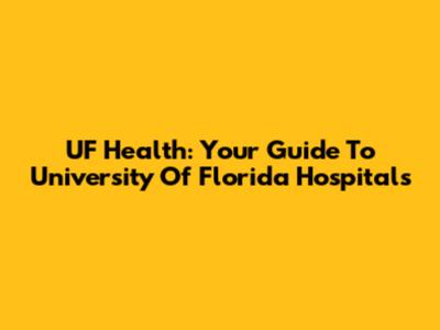 UF Health: Your Guide To University Of Florida Hospitals