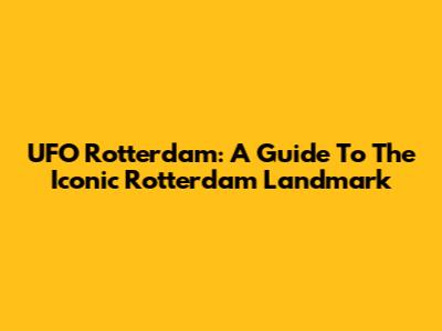 UFO Rotterdam: A Guide To The Iconic Rotterdam Landmark