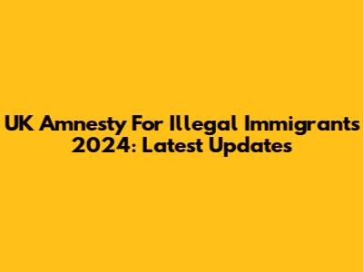 UK Amnesty For Illegal Immigrants 2024: Latest Updates
