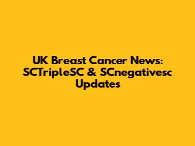 UK Breast Cancer News: SCTripleSC & SCnegativesc Updates