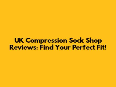 UK Compression Sock Shop Reviews: Find Your Perfect Fit!