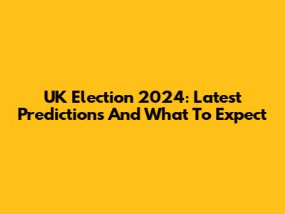 UK Election 2024: Latest Predictions And What To Expect