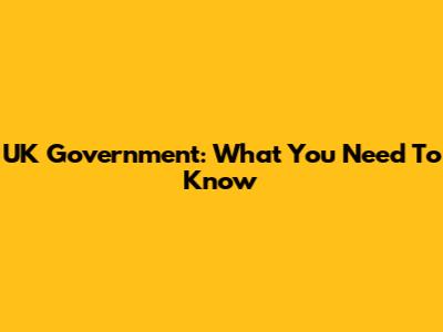 UK Government: What You Need To Know