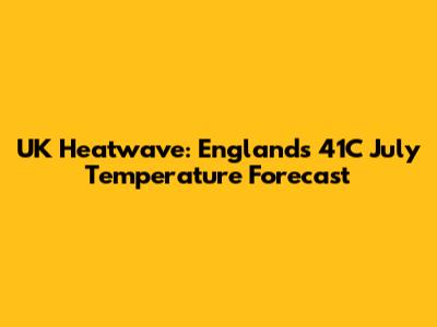 UK Heatwave: England's 41C July Temperature Forecast