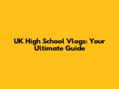 UK High School Vlogs: Your Ultimate Guide