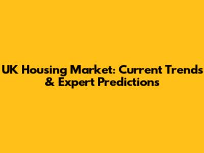UK Housing Market: Current Trends & Expert Predictions