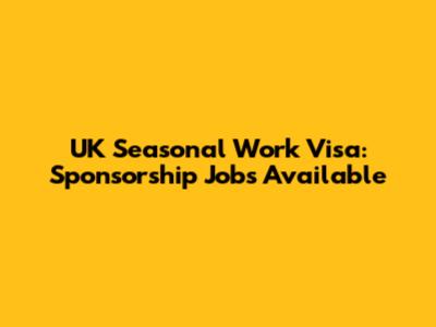 UK Seasonal Work Visa: Sponsorship Jobs Available