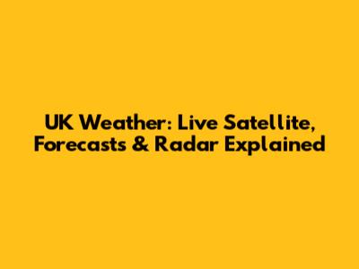 UK Weather: Live Satellite, Forecasts & Radar Explained