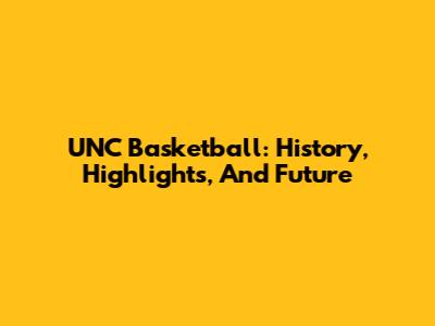 UNC Basketball: History, Highlights, And Future