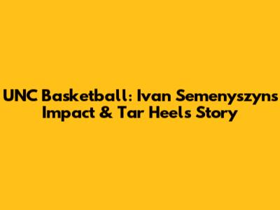 UNC Basketball: Ivan Semenyszyn's Impact & Tar Heels' Story