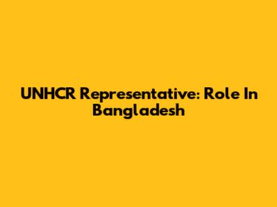 UNHCR Representative: Role In Bangladesh
