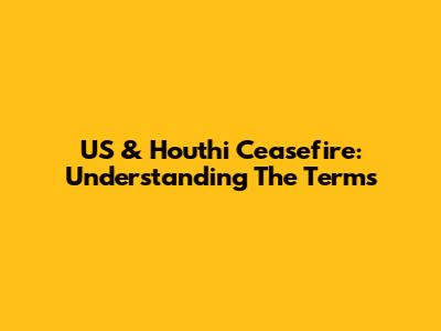 US & Houthi Ceasefire: Understanding The Terms