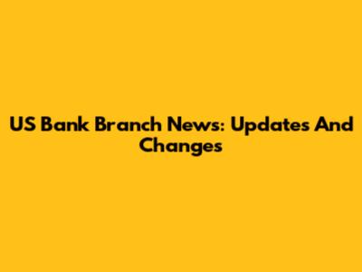 US Bank Branch News: Updates And Changes
