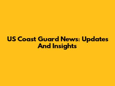 US Coast Guard News: Updates And Insights