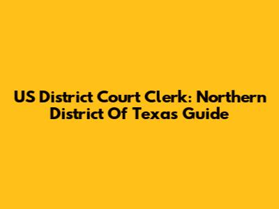 US District Court Clerk: Northern District Of Texas Guide