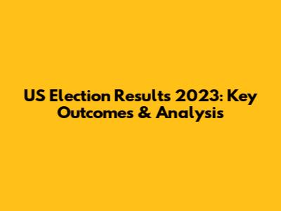 US Election Results 2023: Key Outcomes & Analysis