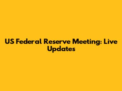 US Federal Reserve Meeting: Live Updates
