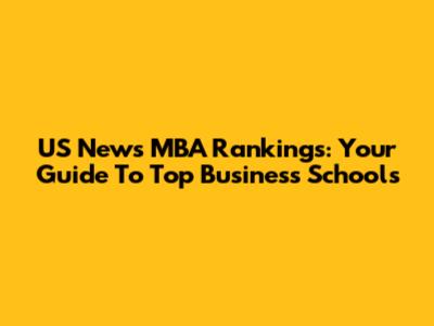 US News MBA Rankings: Your Guide To Top Business Schools