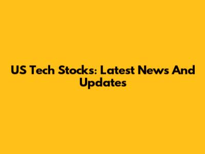 US Tech Stocks: Latest News And Updates