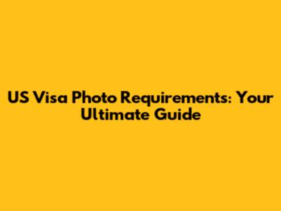 US Visa Photo Requirements: Your Ultimate Guide