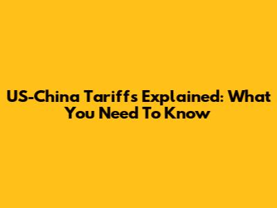 US-China Tariffs Explained: What You Need To Know