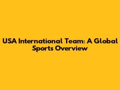 USA International Team: A Global Sports Overview