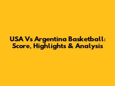 USA Vs Argentina Basketball: Score, Highlights & Analysis