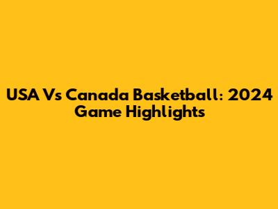 USA Vs Canada Basketball: 2024 Game Highlights