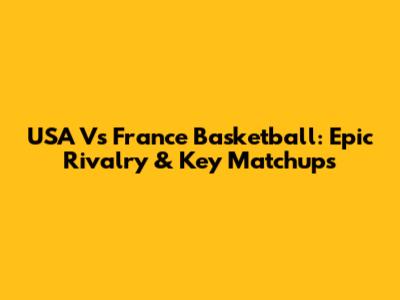 USA Vs France Basketball: Epic Rivalry & Key Matchups