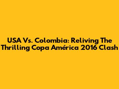 USA Vs. Colombia: Reliving The Thrilling Copa América 2016 Clash