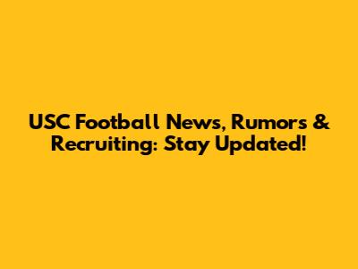 USC Football News, Rumors & Recruiting: Stay Updated!