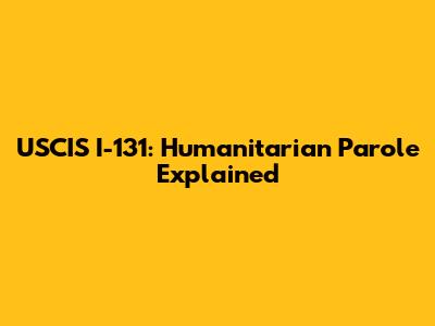 USCIS I-131: Humanitarian Parole Explained
