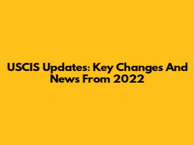 USCIS Updates: Key Changes And News From 2022