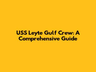 USS Leyte Gulf Crew: A Comprehensive Guide