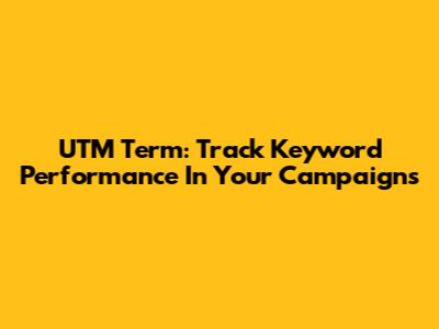 UTM Term: Track Keyword Performance In Your Campaigns
