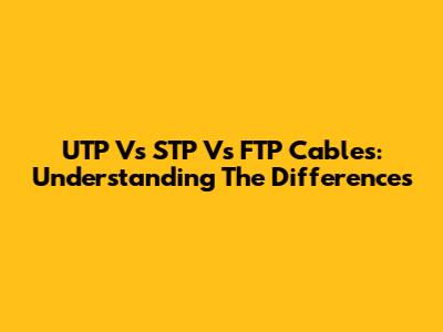 UTP Vs STP Vs FTP Cables: Understanding The Differences