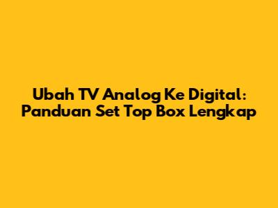 Ubah TV Analog Ke Digital: Panduan Set Top Box Lengkap