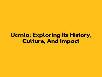 Ucrnia: Exploring Its History, Culture, And Impact